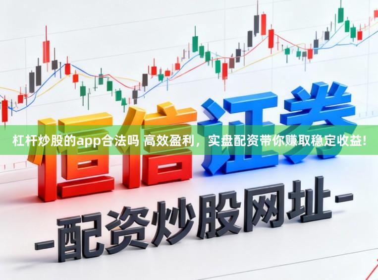 杠杆炒股的app合法吗 高效盈利，实盘配资带你赚取稳定收益!