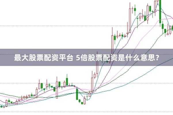最大股票配资平台 5倍股票配资是什么意思？
