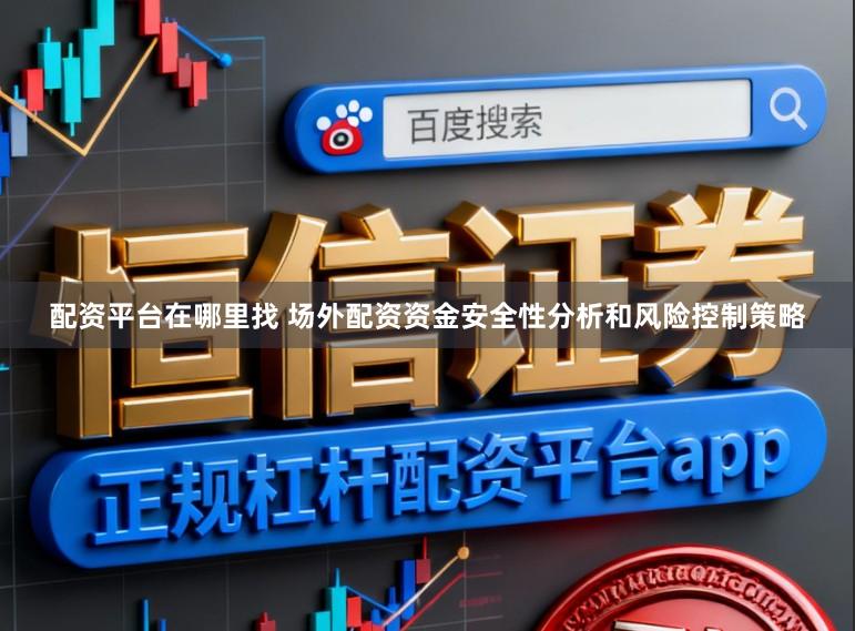 配资平台在哪里找 场外配资资金安全性分析和风险控制策略