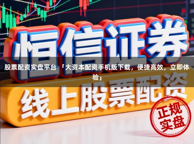 股票配资实盘平台 「大资本配资手机版下载，便捷高效，立即体验」
