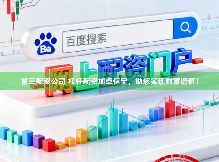 前三配资公司 杠杆配资加卓信宝，助您实现财富增值！