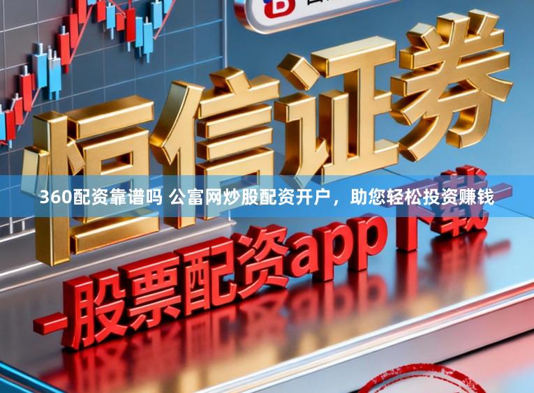 360配资靠谱吗 公富网炒股配资开户，助您轻松投资赚钱