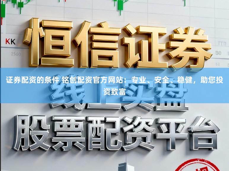 证券配资的条件 铭创配资官方网站：专业、安全、稳健，助您投资致富