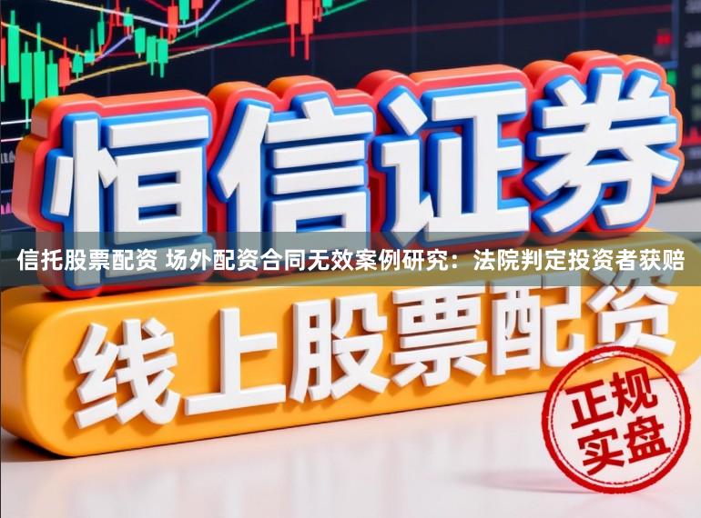 信托股票配资 场外配资合同无效案例研究：法院判定投资者获赔