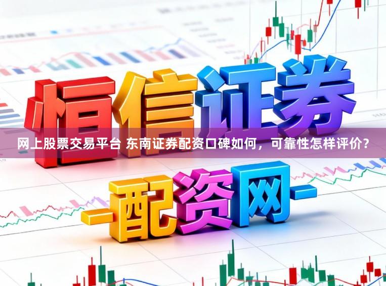 网上股票交易平台 东南证券配资口碑如何,可靠性怎样评价?