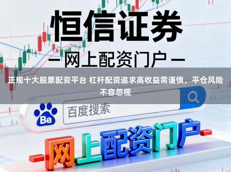 正规十大股票配资平台 杠杆配资追求高收益需谨慎，平仓风险不容忽视