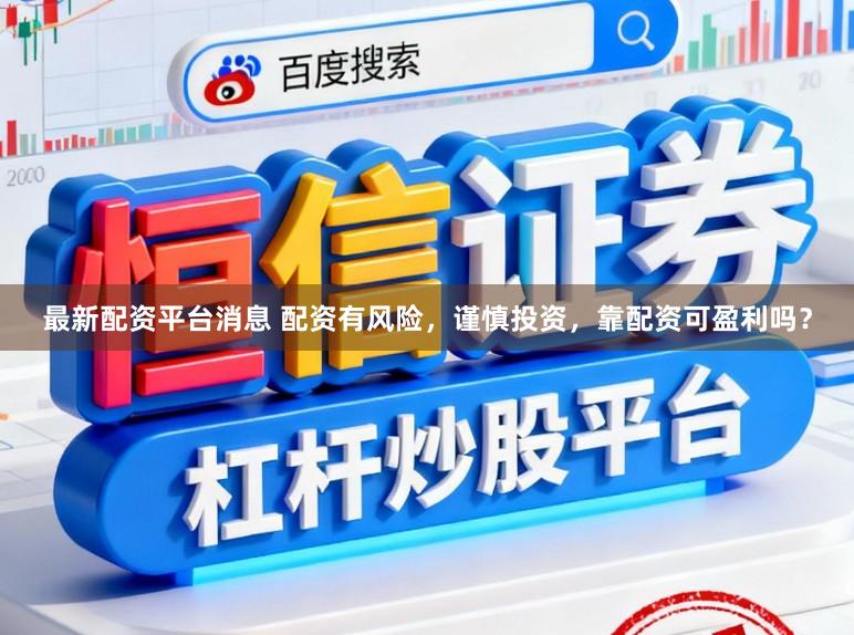 最新配资平台消息 配资有风险，谨慎投资，靠配资可盈利吗？