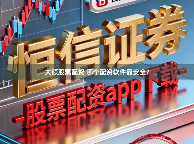 大额股票配资 哪个配资软件最安全？