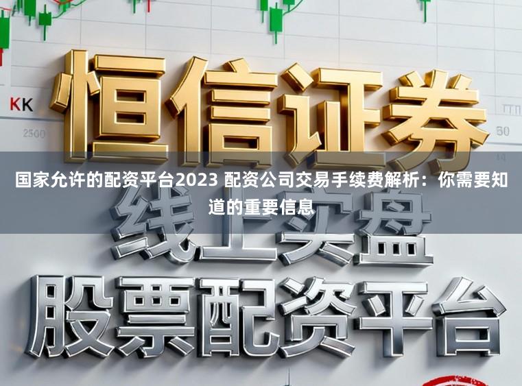 国家允许的配资平台2023 配资公司交易手续费解析：你需要知道的重要信息