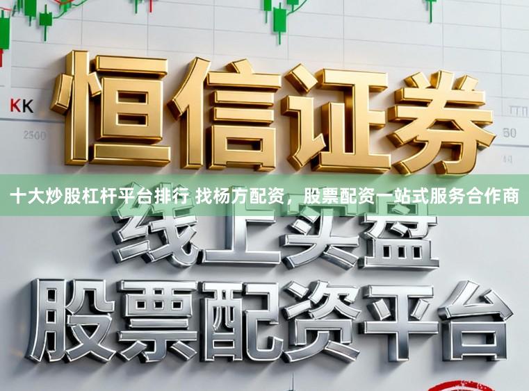 十大炒股杠杆平台排行 找杨方配资，股票配资一站式服务合作商