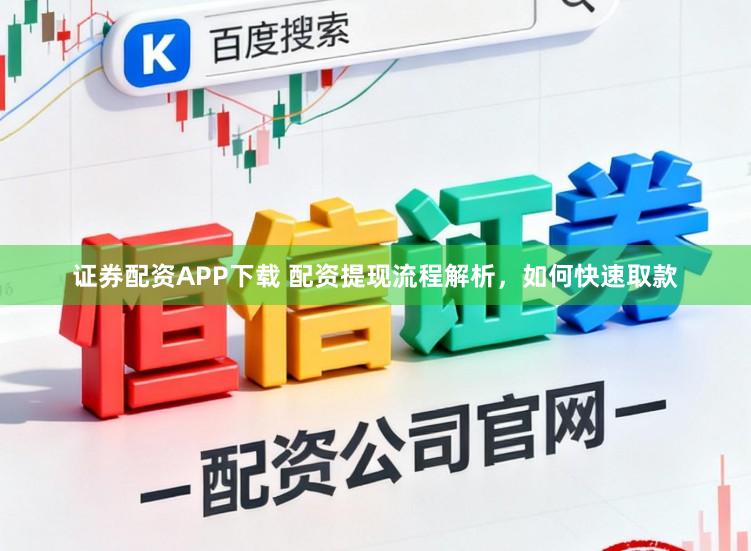 证券配资APP下载 配资提现流程解析，如何快速取款