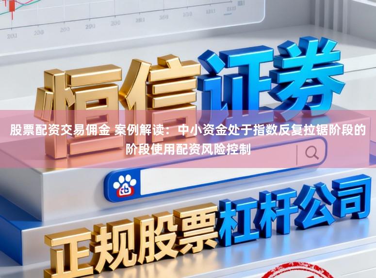 股票配资交易佣金 案例解读：中小资金处于指数反复拉锯阶段的阶段使用配资风险控制