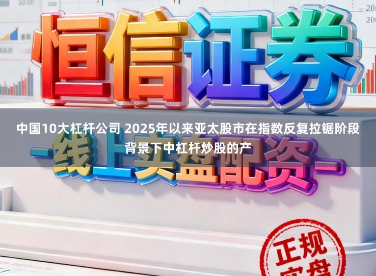 中国10大杠杆公司 2025年以来亚太股市在指数反复拉锯阶段背景下中杠杆炒股的产