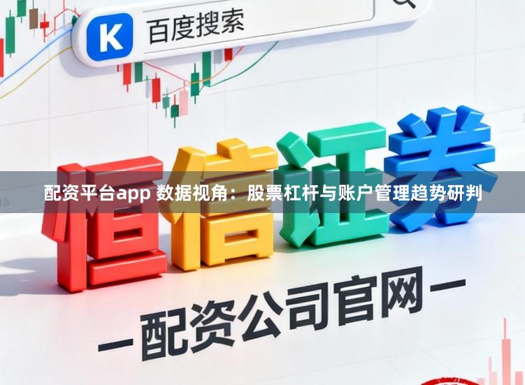 配资平台app 数据视角：股票杠杆与账户管理趋势研判