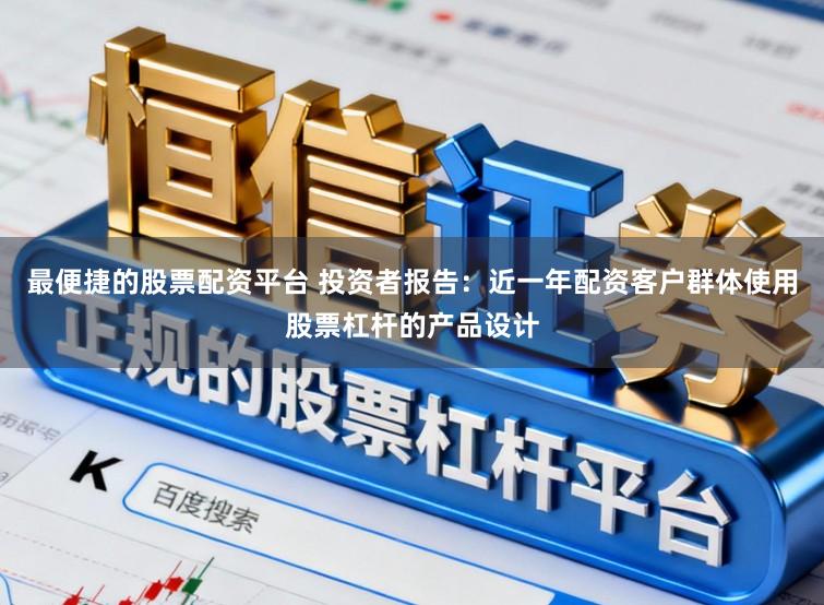 最便捷的股票配资平台 投资者报告：近一年配资客户群体使用股票杠杆的产品设计