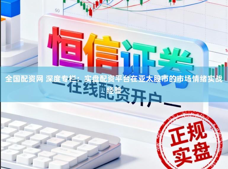 全国配资网 深度专栏：实盘配资平台在亚太股市的市场情绪实战经验