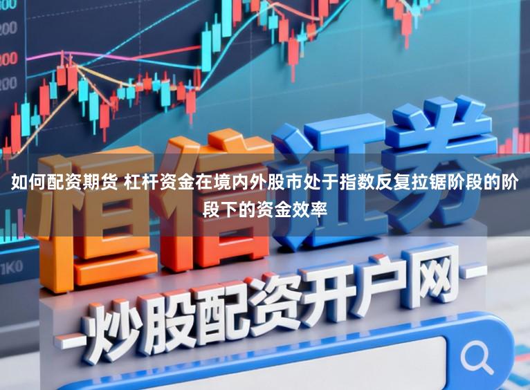 如何配资期货 杠杆资金在境内外股市处于指数反复拉锯阶段的阶段下的资金效率