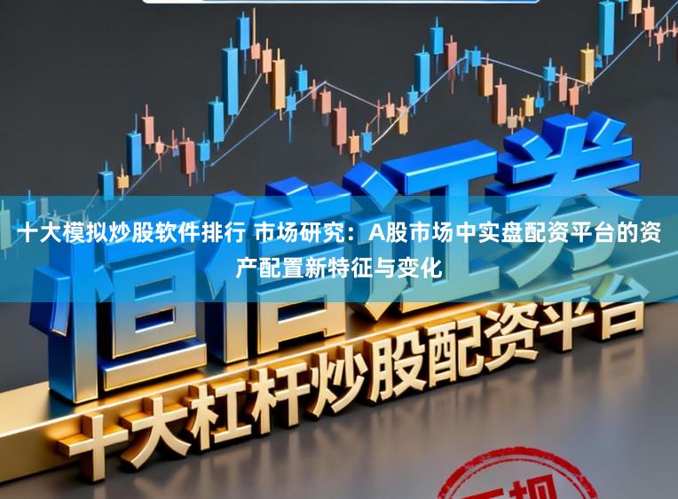 十大模拟炒股软件排行 市场研究：A股市场中实盘配资平台的资产配置新特征与变化