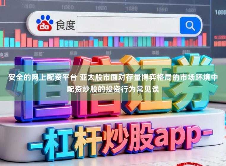 安全的网上配资平台 亚太股市面对存量博弈格局的市场环境中配资炒股的投资行为常见误