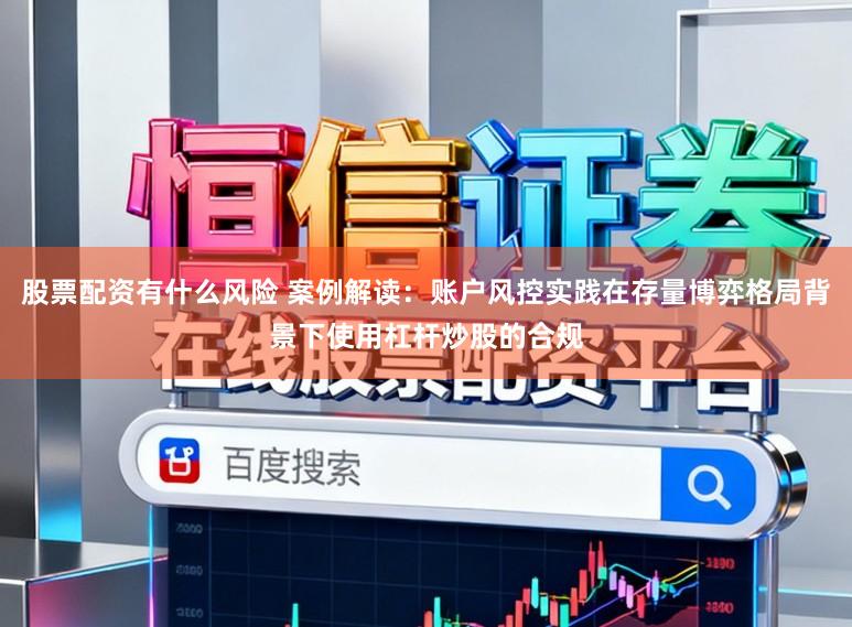 股票配资有什么风险 案例解读:账户风控实践在存量博弈格局背景下使用杠杆炒股的合规