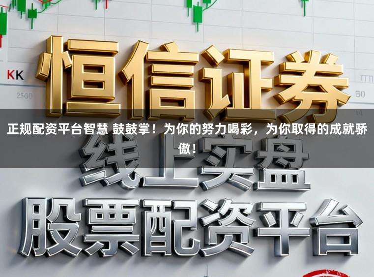 正规配资平台智慧 鼓鼓掌！为你的努力喝彩，为你取得的成就骄傲！