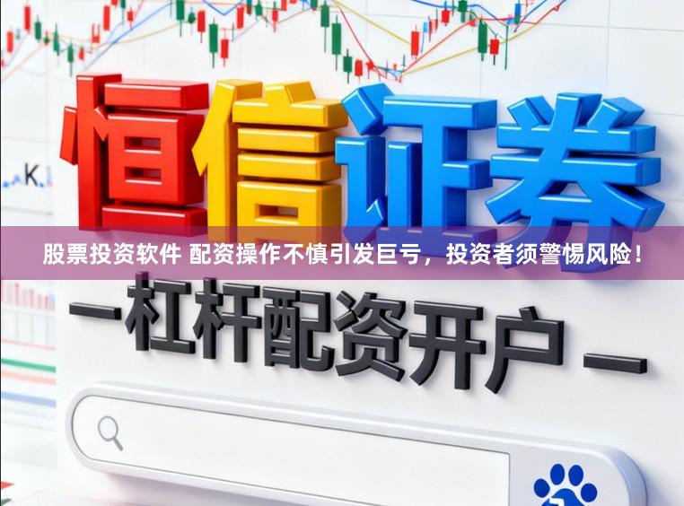 股票投资软件 配资操作不慎引发巨亏,投资者须警惕风险!