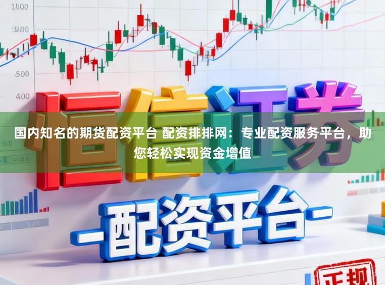 国内知名的期货配资平台 配资排排网：专业配资服务平台，助您轻松实现资金增值