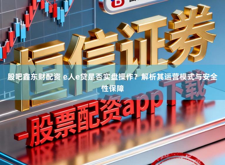 股吧鑫东财配资 e人e贷是否实盘操作？解析其运营模式与安全性保障