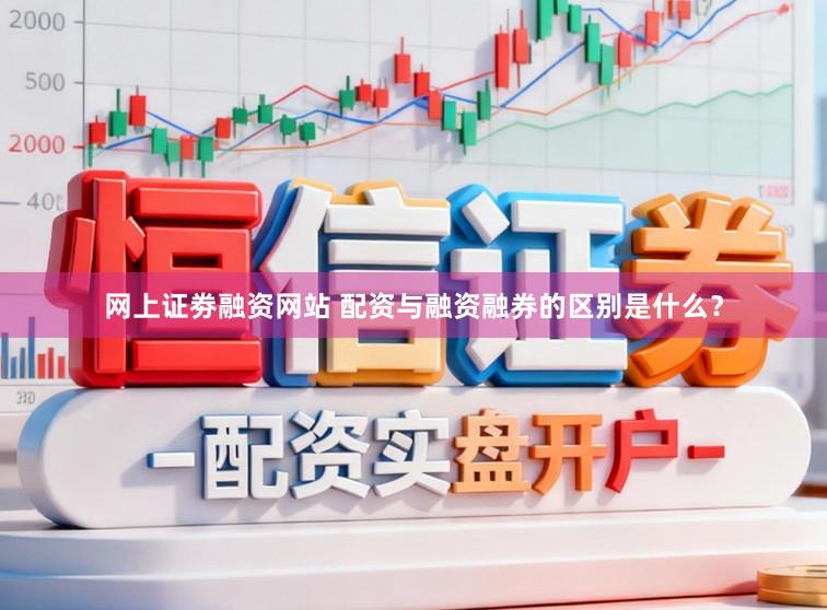 网上证劵融资网站 配资与融资融券的区别是什么？