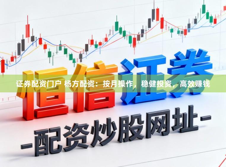 证券配资门户 杨方配资:按月操作,稳健投资,高效赚钱