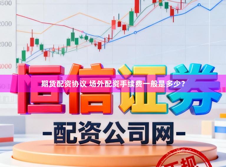 期货配资协议 场外配资手续费一般是多少?