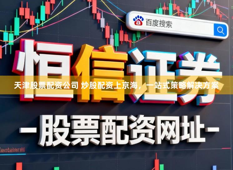 天津股票配资公司 炒股配资上京海，一站式策略解决方案