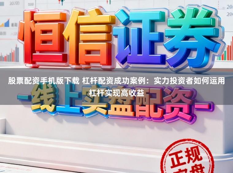 股票配资手机版下载 杠杆配资成功案例：实力投资者如何运用杠杆实现高收益