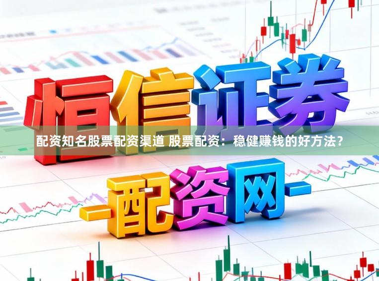 配资知名股票配资渠道 股票配资：稳健赚钱的好方法？