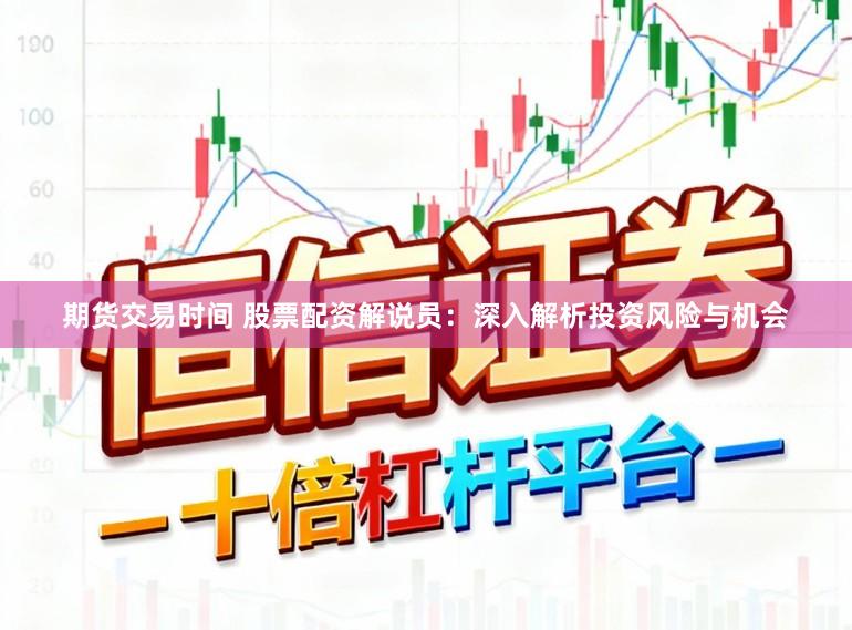 期货交易时间 股票配资解说员:深入解析投资风险与机会