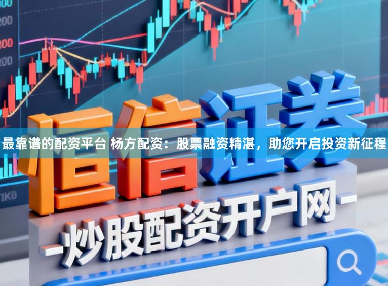 最靠谱的配资平台 杨方配资：股票融资精湛，助您开启投资新征程