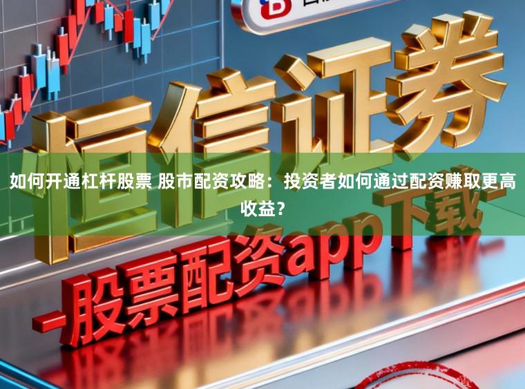 如何开通杠杆股票 股市配资攻略：投资者如何通过配资赚取更高收益？