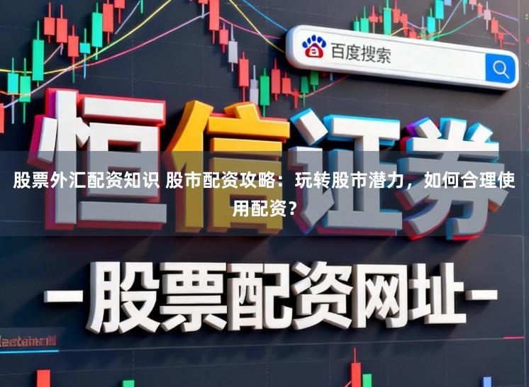 股票外汇配资知识 股市配资攻略：玩转股市潜力，如何合理使用配资？