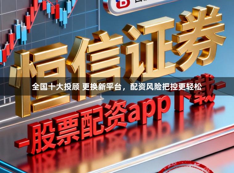 全国十大投顾 更换新平台，配资风险把控更轻松