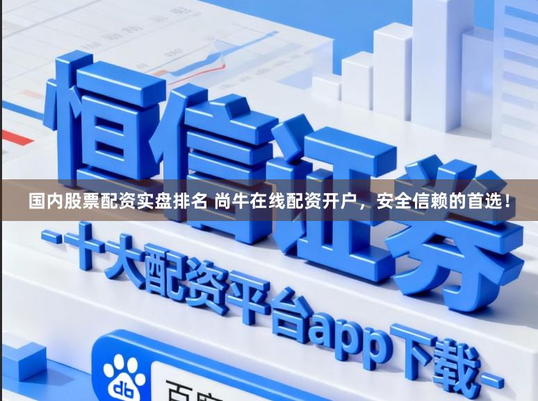国内股票配资实盘排名 尚牛在线配资开户，安全信赖的首选！