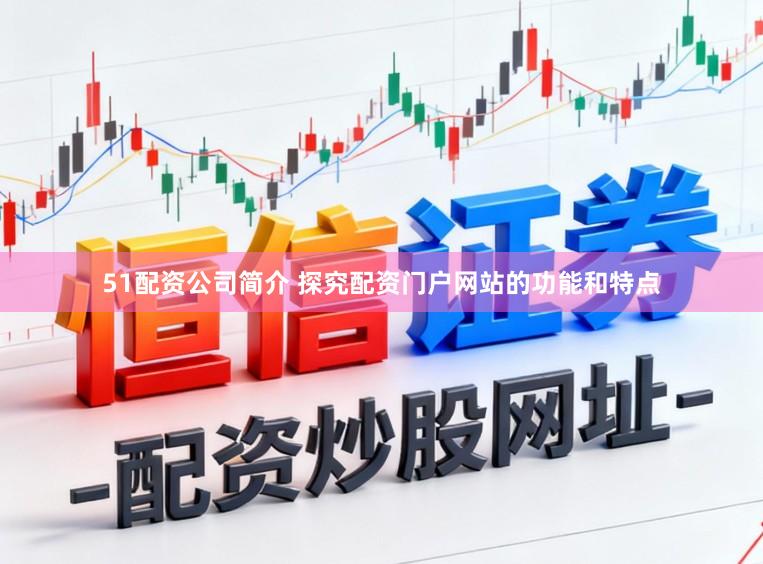 51配资公司简介 探究配资门户网站的功能和特点