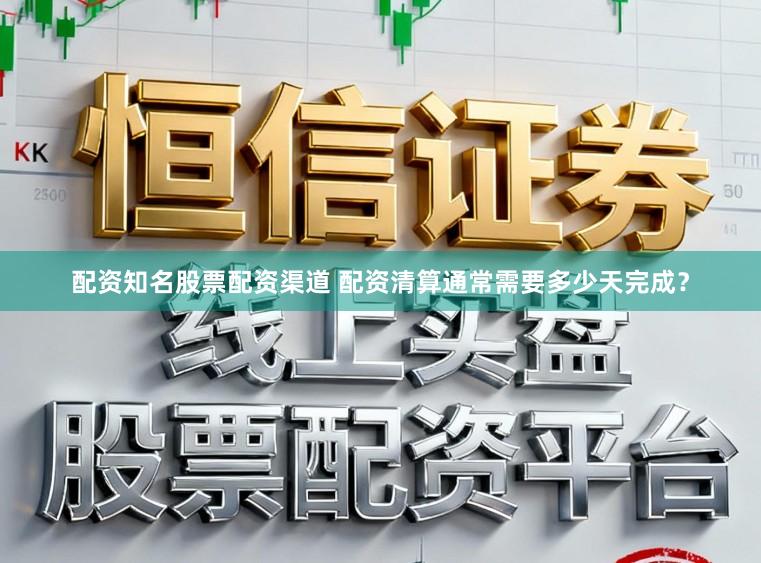 配资知名股票配资渠道 配资清算通常需要多少天完成？
