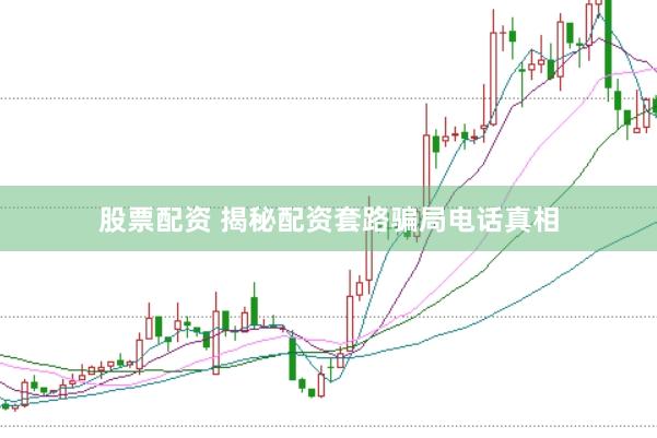股票配资 揭秘配资套路骗局电话真相