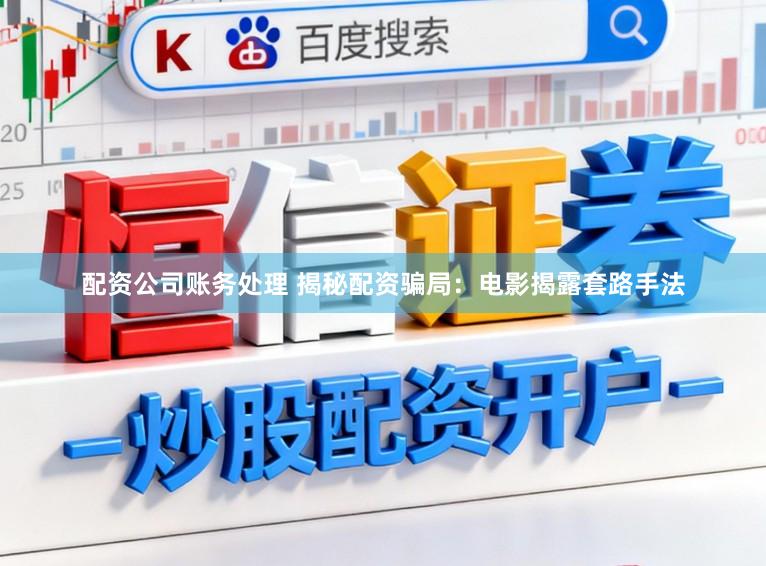 配资公司账务处理 揭秘配资骗局：电影揭露套路手法