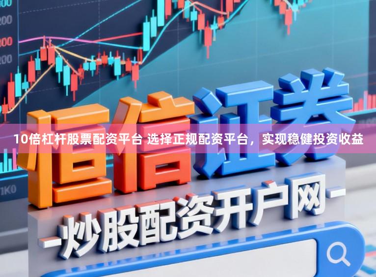 10倍杠杆股票配资平台 选择正规配资平台，实现稳健投资收益