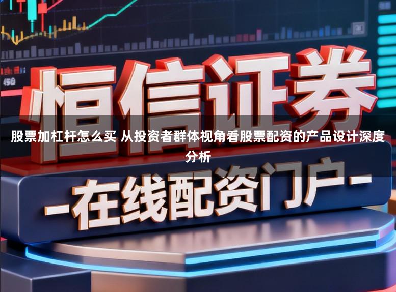 股票加杠杆怎么买 从投资者群体视角看股票配资的产品设计深度分析