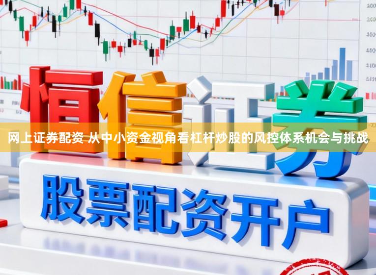 网上证券配资 从中小资金视角看杠杆炒股的风控体系机会与挑战