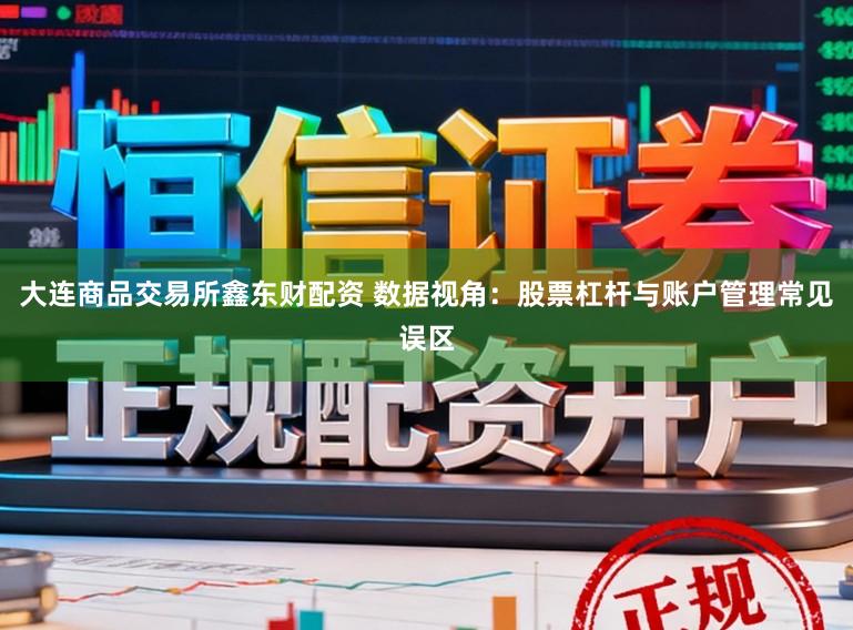 大连商品交易所鑫东财配资 数据视角：股票杠杆与账户管理常见误区