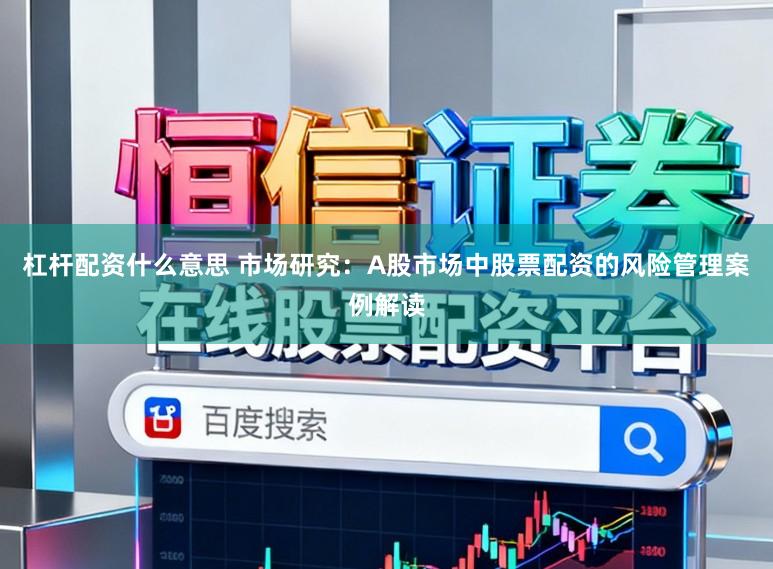 杠杆配资什么意思 市场研究:A股市场中股票配资的风险管理案例解读
