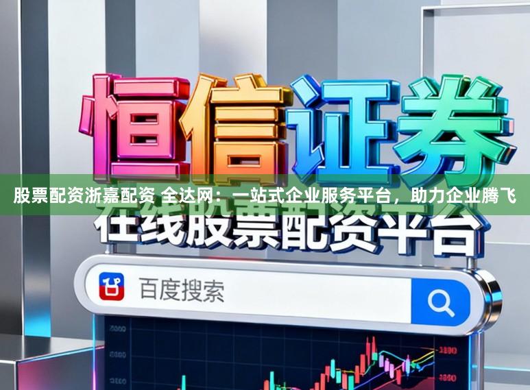 股票配资浙嘉配资 全达网：一站式企业服务平台，助力企业腾飞